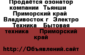 Продаётся озонатор компании “Тьянши“ - Приморский край, Владивосток г. Электро-Техника » Бытовая техника   . Приморский край